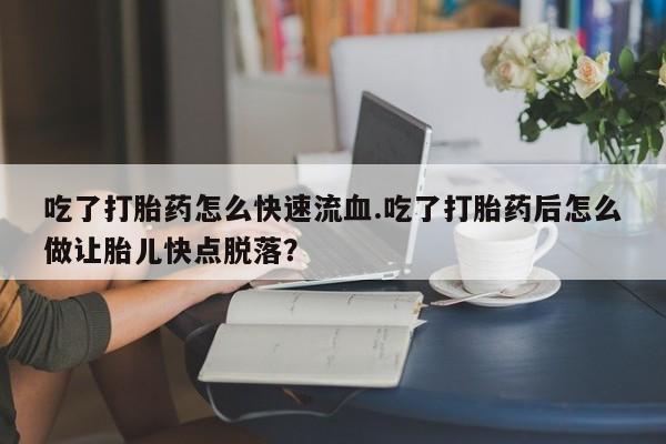 打胎药正品包邮联系方式吃了打胎药怎么快速流血.吃了打胎药后怎么做让胎儿快点脱落？