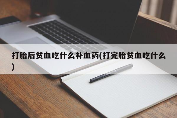 打胎药正品包邮联系方式打胎后贫血吃什么补血药(打完胎贫血吃什么)