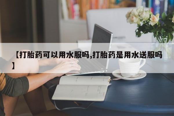 打胎药正品包邮联系方式【打胎药可以用水服吗,打胎药是用水送服吗】