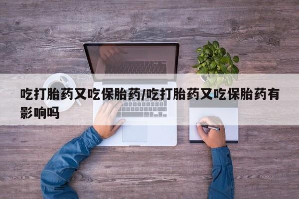 打胎药正品包邮联系方式吃打胎药又吃保胎药/吃打胎药又吃保胎药有影响吗
