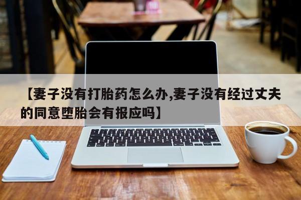 打胎药正品包邮联系方式【妻子没有打胎药怎么办,妻子没有经过丈夫的同意堕胎会有报应吗】