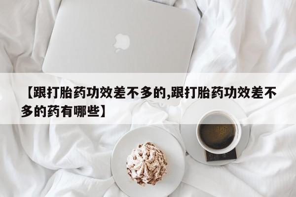打胎药正品包邮联系方式【跟打胎药功效差不多的,跟打胎药功效差不多的药有哪些】