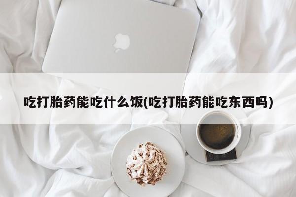 打胎药正品包邮联系方式吃打胎药能吃什么饭(吃打胎药能吃东西吗)