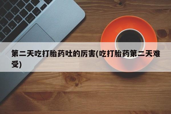 打胎药正品包邮联系方式第二天吃打胎药吐的厉害(吃打胎药第二天难受)