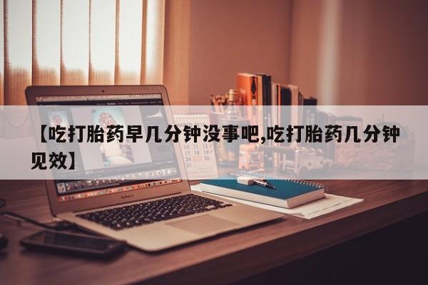 打胎药正品包邮联系方式【吃打胎药早几分钟没事吧,吃打胎药几分钟见效】