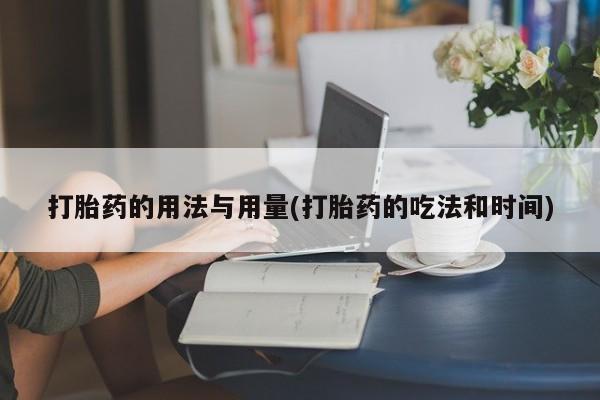 打胎药正品包邮联系方式打胎药的用法与用量(打胎药的吃法和时间)