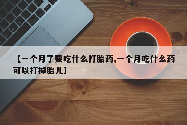 打胎药正品包邮联系方式【一个月了要吃什么打胎药,一个月吃什么药可以打掉胎儿】