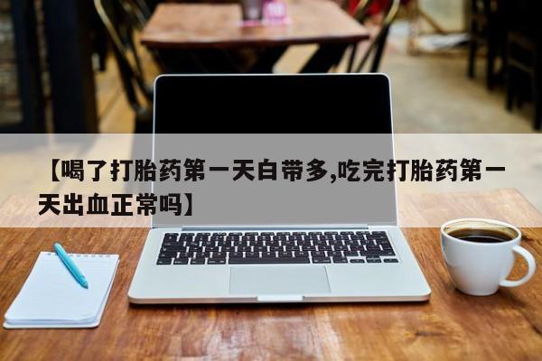 打胎药正品包邮联系方式【喝了打胎药第一天白带多,吃完打胎药第一天出血正常吗】