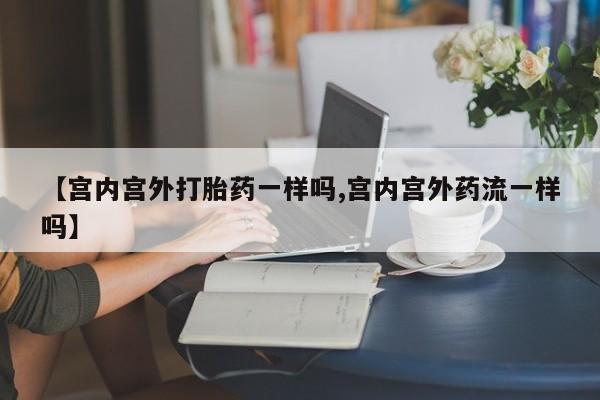 打胎药正品包邮联系方式【宫内宫外打胎药一样吗,宫内宫外药流一样吗】
