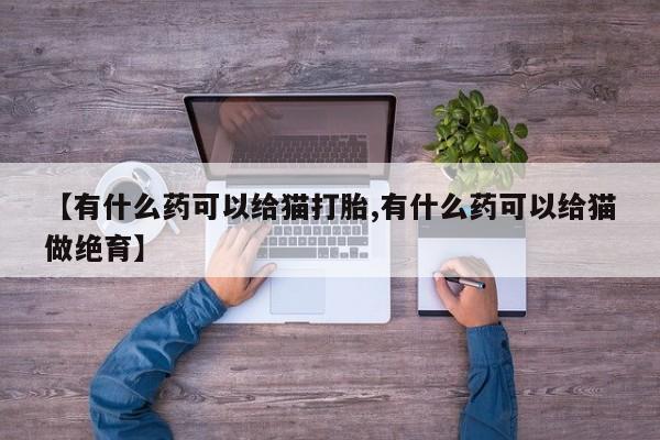 打胎药正品包邮联系方式【有什么药可以给猫打胎,有什么药可以给猫做绝育】