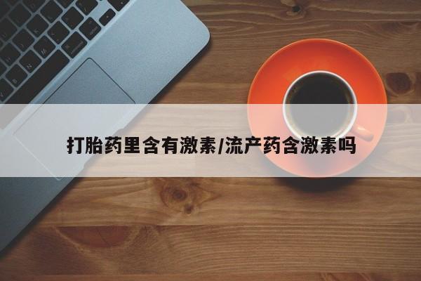 打胎药正品包邮联系方式打胎药里含有激素/流产药含激素吗