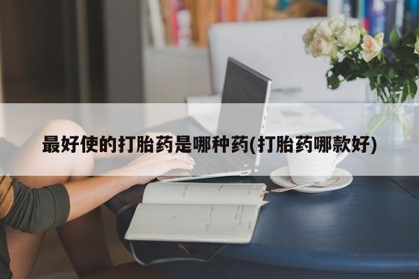 打胎药正品包邮联系方式最好使的打胎药是哪种药(打胎药哪款好)