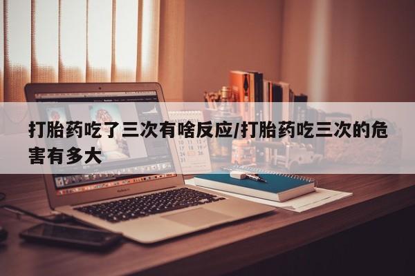 打胎药正品包邮联系方式打胎药吃了三次有啥反应/打胎药吃三次的危害有多大