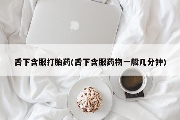 打胎药正品包邮联系方式舌下含服打胎药(舌下含服药物一般几分钟)