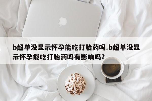 打胎药正品包邮联系方式b超单没显示怀孕能吃打胎药吗.b超单没显示怀孕能吃打胎药吗有影响吗？