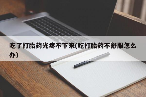打胎药正品包邮联系方式吃了打胎药光疼不下来(吃打胎药不舒服怎么办)