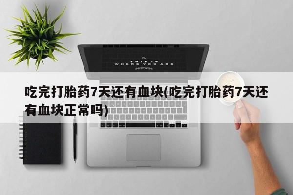 打胎药正品包邮联系方式吃完打胎药7天还有血块(吃完打胎药7天还有血块正常吗)