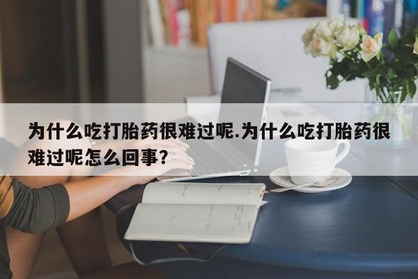 打胎药正品包邮联系方式为什么吃打胎药很难过呢.为什么吃打胎药很难过呢怎么回事？