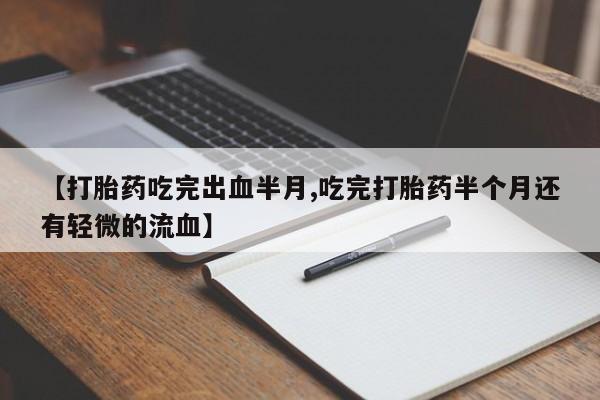 打胎药正品包邮联系方式【打胎药吃完出血半月,吃完打胎药半个月还有轻微的流血】