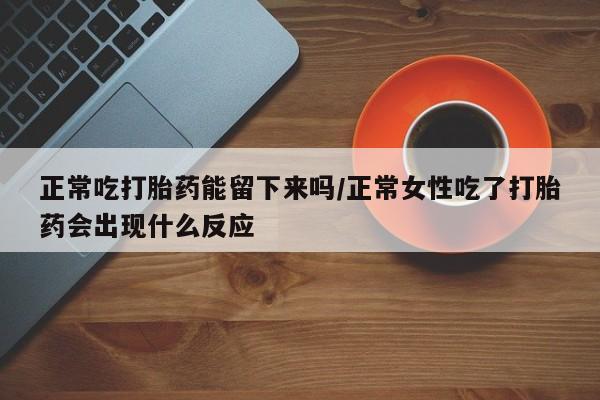 打胎药正品包邮联系方式正常吃打胎药能留下来吗/正常女性吃了打胎药会出现什么反应