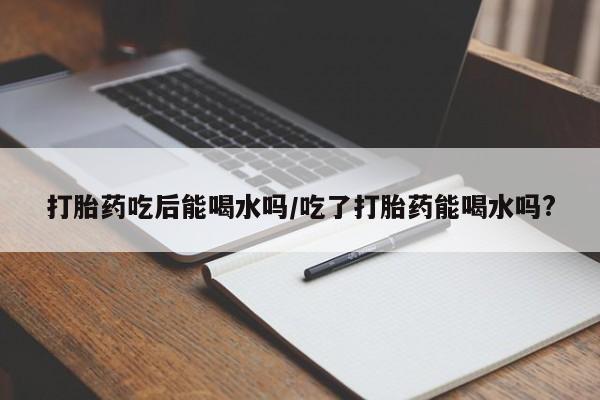 打胎药正品包邮联系方式打胎药吃后能喝水吗/吃了打胎药能喝水吗?