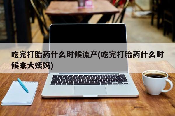 打胎药正品包邮联系方式吃完打胎药什么时候流产(吃完打胎药什么时候来大姨妈)