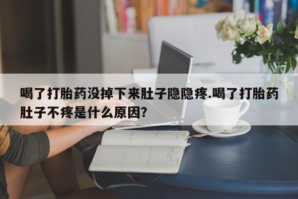 打胎药正品包邮联系方式喝了打胎药没掉下来肚子隐隐疼.喝了打胎药肚子不疼是什么原因？