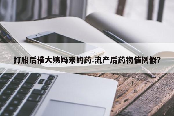 打胎药正品包邮联系方式打胎后催大姨妈来的药.流产后药物催例假？