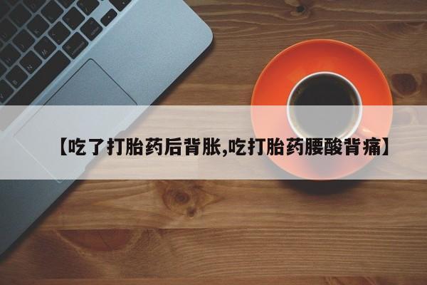 打胎药正品包邮联系方式【吃了打胎药后背胀,吃打胎药腰酸背痛】