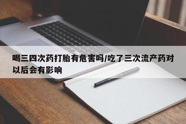 打胎药正品包邮联系方式喝三四次药打胎有危害吗/吃了三次流产药对以后会有影响