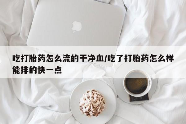 打胎药正品包邮联系方式吃打胎药怎么流的干净血/吃了打胎药怎么样能排的快一点