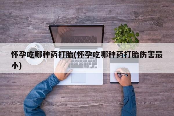 打胎药正品包邮联系方式怀孕吃哪种药打胎(怀孕吃哪种药打胎伤害最小)
