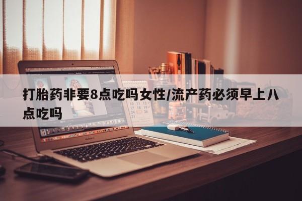 打胎药正品包邮联系方式打胎药非要8点吃吗女性/流产药必须早上八点吃吗
