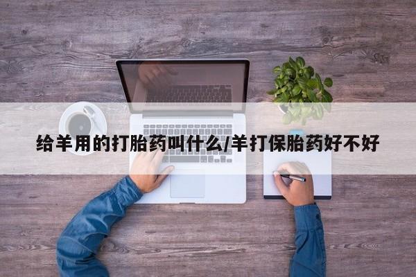 打胎药正品包邮联系方式给羊用的打胎药叫什么/羊打保胎药好不好