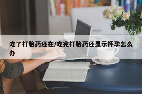 打胎药正品包邮联系方式吃了打胎药还在/吃完打胎药还显示怀孕怎么办