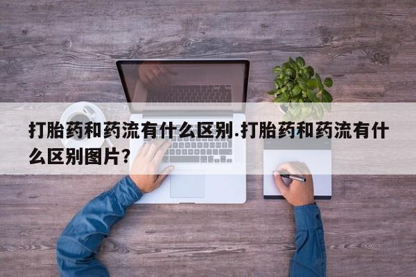 打胎药正品包邮联系方式打胎药和药流有什么区别.打胎药和药流有什么区别图片？