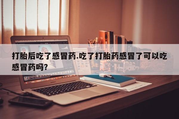 打胎药正品包邮联系方式打胎后吃了感冒药.吃了打胎药感冒了可以吃感冒药吗？