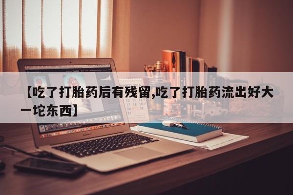 打胎药正品包邮联系方式【吃了打胎药后有残留,吃了打胎药流出好大一坨东西】