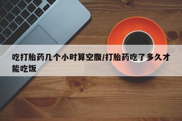 打胎药正品包邮联系方式吃打胎药几个小时算空腹/打胎药吃了多久才能吃饭