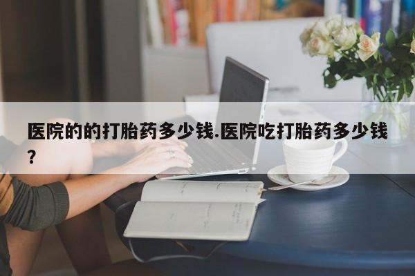 打胎药正品包邮联系方式医院的的打胎药多少钱.医院吃打胎药多少钱？