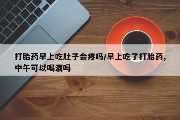 打胎药正品包邮联系方式打胎药早上吃肚子会疼吗/早上吃了打胎药,中午可以喝酒吗