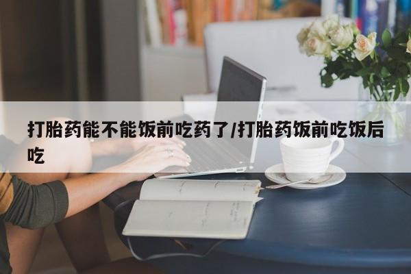 打胎药正品包邮联系方式打胎药能不能饭前吃药了/打胎药饭前吃饭后吃