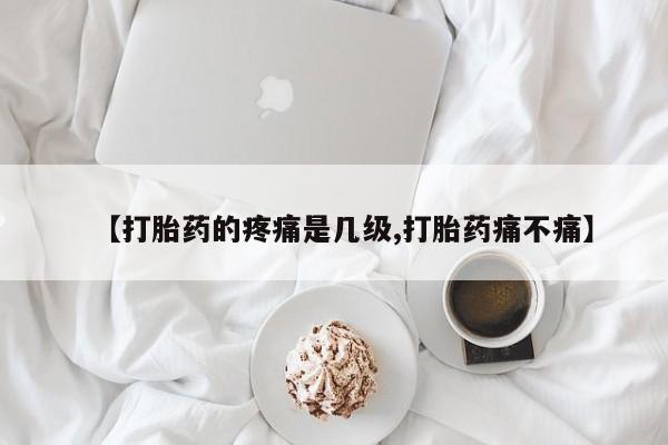 打胎药正品包邮联系方式【打胎药的疼痛是几级,打胎药痛不痛】