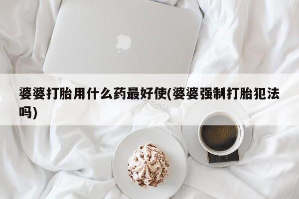 打胎药正品包邮联系方式婆婆打胎用什么药最好使(婆婆强制打胎犯法吗)