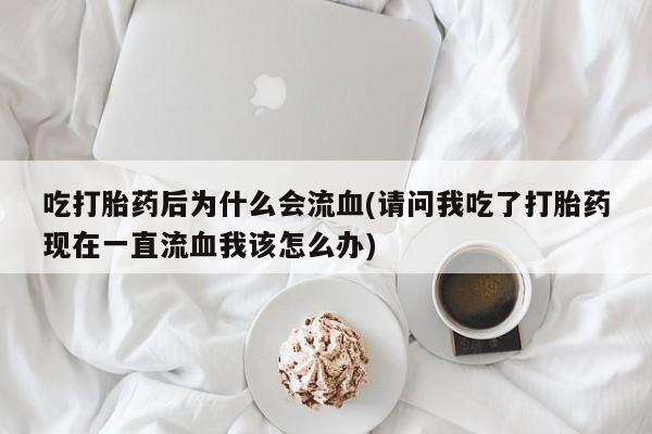 打胎药正品包邮联系方式吃打胎药后为什么会流血(请问我吃了打胎药现在一直流血我该怎么办)