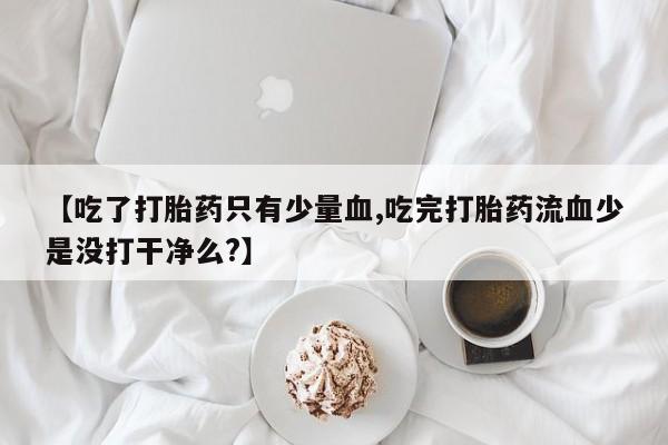 打胎药正品包邮联系方式【吃了打胎药只有少量血,吃完打胎药流血少是没打干净么?】