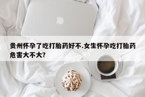打胎药正品包邮联系方式贵州怀孕了吃打胎药好不.女生怀孕吃打胎药危害大不大？