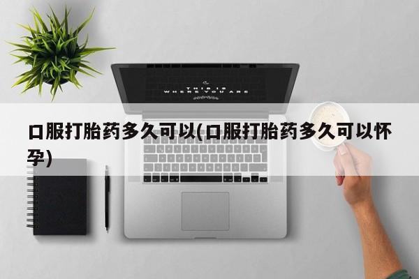 打胎药正品包邮联系方式口服打胎药多久可以(口服打胎药多久可以怀孕)