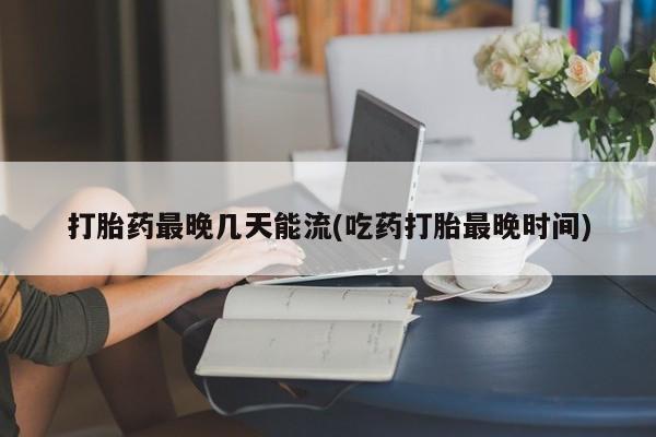打胎药正品包邮联系方式打胎药最晚几天能流(吃药打胎最晚时间)