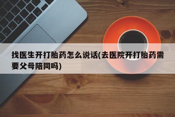 打胎药正品包邮联系方式找医生开打胎药怎么说话(去医院开打胎药需要父母陪同吗)